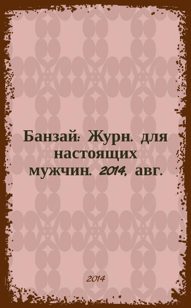 Банзай : Журн. для настоящих мужчин. 2014, авг. (128)