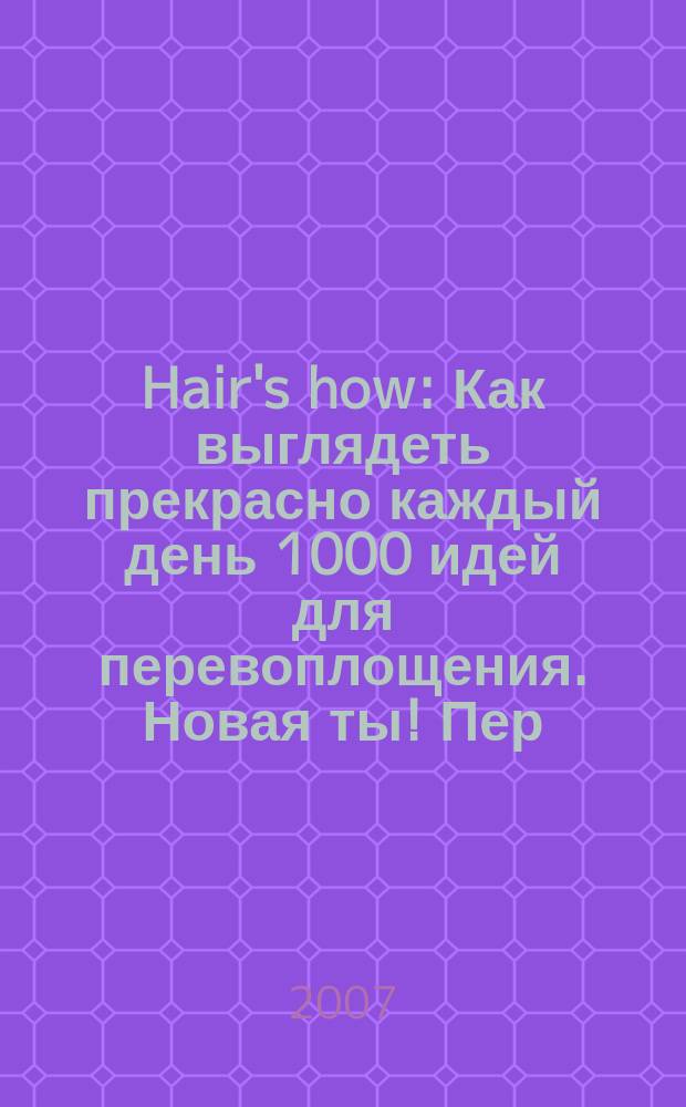 Hair's how : Как выглядеть прекрасно каждый день 1000 идей для перевоплощения. Новая ты !Пер. 2007, март (109)
