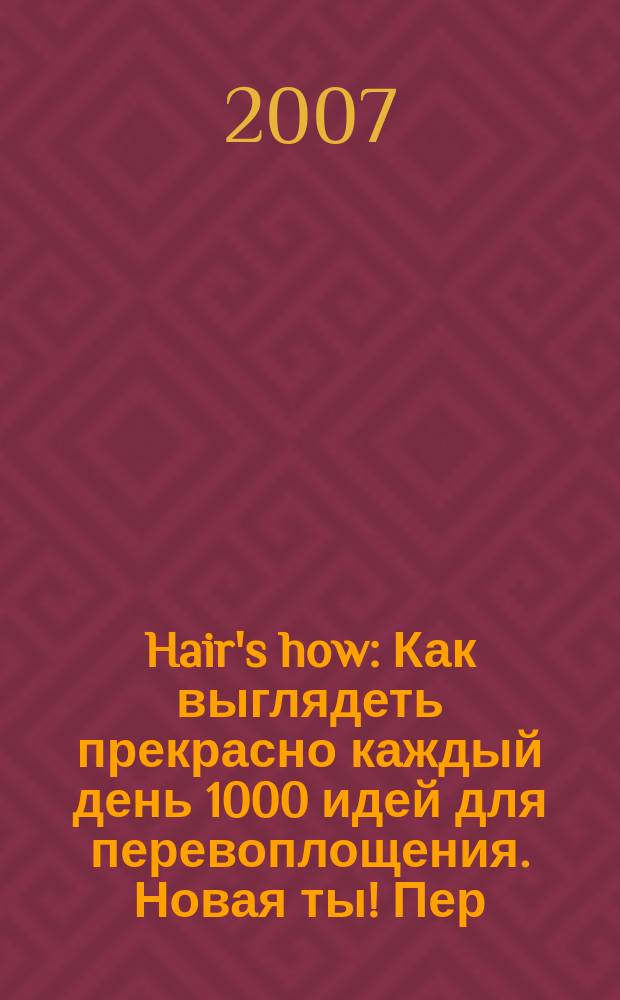 Hair's how : Как выглядеть прекрасно каждый день 1000 идей для перевоплощения. Новая ты !Пер. 2007, дек. (117)
