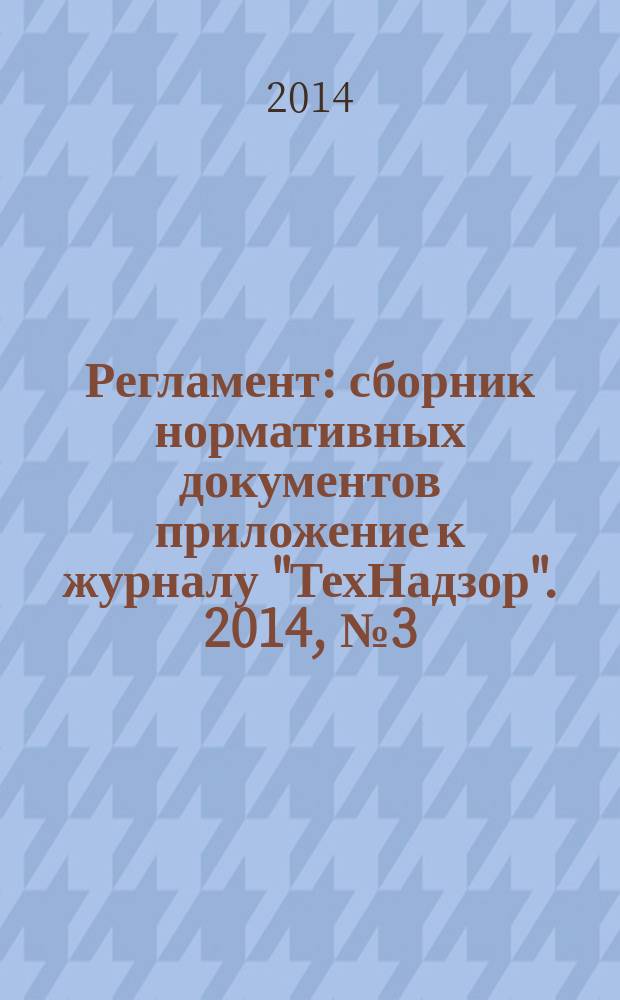 Регламент : сборник нормативных документов приложение к журналу "ТехНадзор". 2014, № 3 (35)