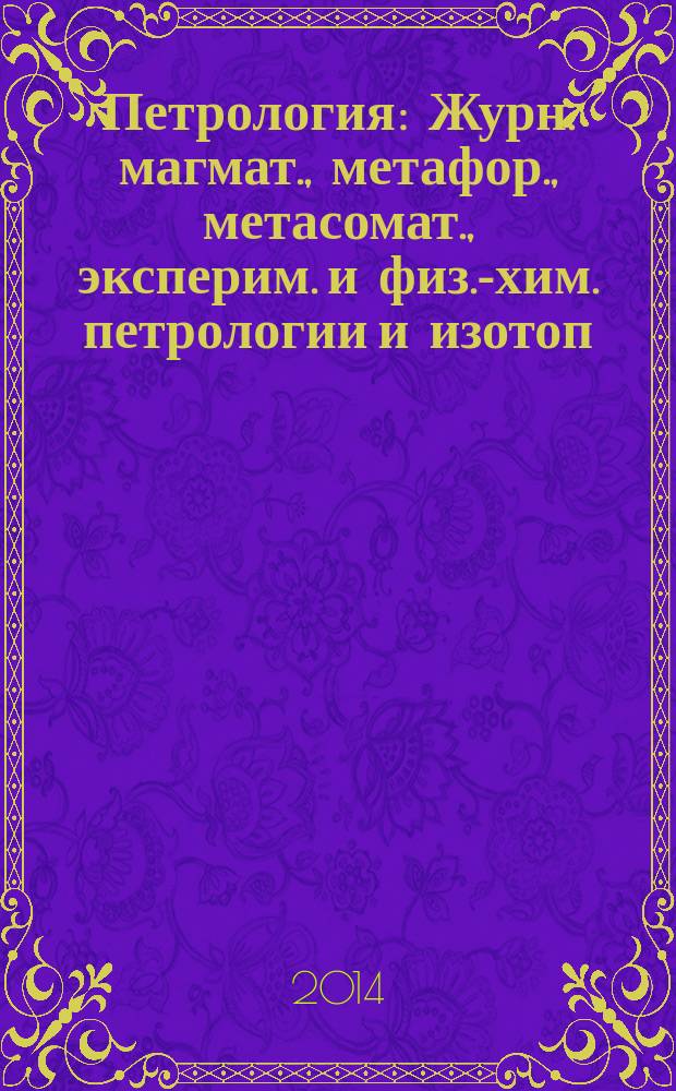 Петрология : Журн. магмат., метафор., метасомат., эксперим. и физ.-хим. петрологии и изотоп. геохимии. Т. 22, № 4