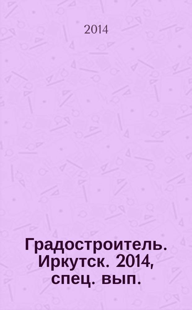 Градостроитель. Иркутск. 2014, спец. вып. : Город детства. Бюллетень проектов детских садов и школ, реализуемых в Иркутской области