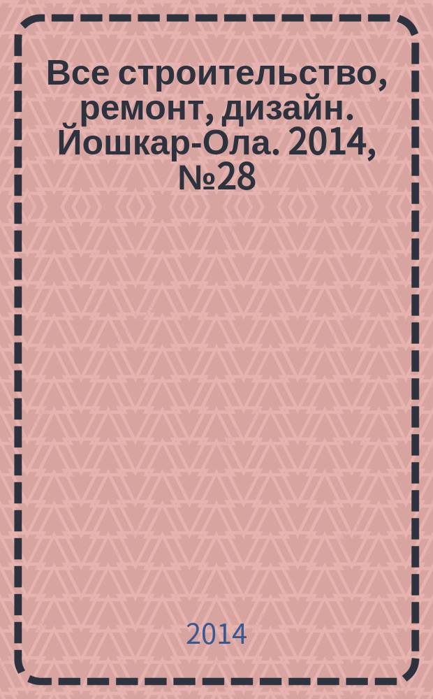 Все строительство, ремонт, дизайн. Йошкар-Ола. 2014, № 28 (225)