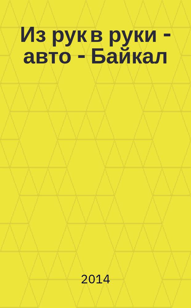 Из рук в руки - авто - Байкал : еженедельник фотообъявлений. 2014, № 30 (346)