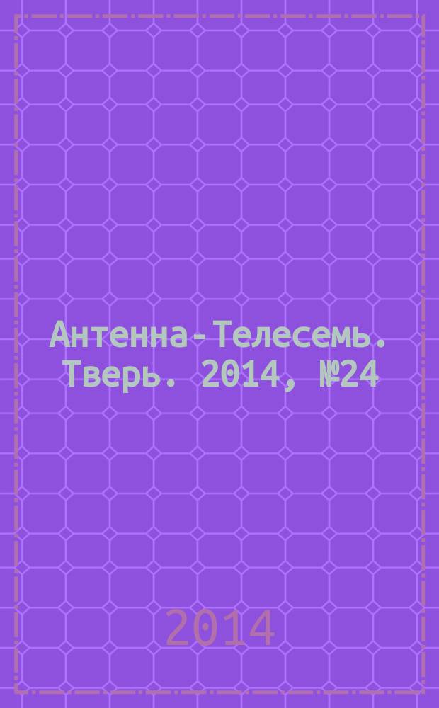 Антенна-Телесемь. Тверь. 2014, № 24 (592)
