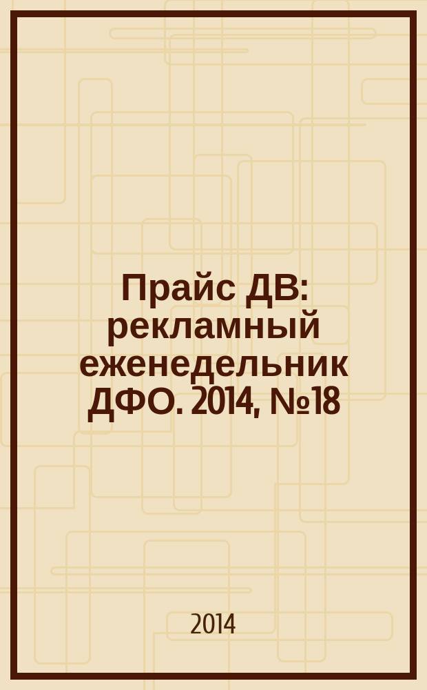 Прайс ДВ : рекламный еженедельник ДФО. 2014, № 18