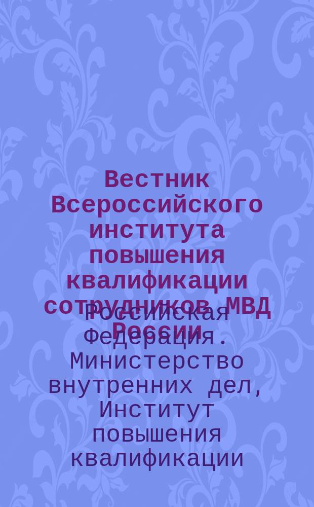 Вестник Всероссийского института повышения квалификации сотрудников МВД России = Vestnik "All-Russian advanced training institute of the Ministry of the interior of the Russian Federation" : ежеквартальный научно-практический журнал