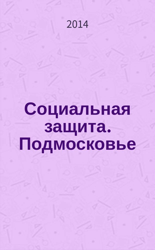 Социальная защита. Подмосковье : ежеквартальное приложение к общественному и деловому журналу Московской области "Подмосковье". 2014, № 3