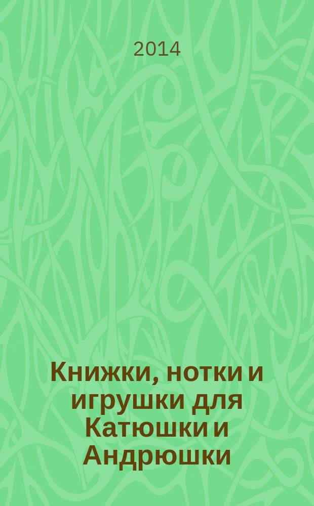 Книжки, нотки и игрушки для Катюшки и Андрюшки : Сценарии, прогр. и конспекты занятий для работников б-к, дошк. учреждений и нач. шк. Альм. Прил. к журн. "Б-ка". 2014, 7