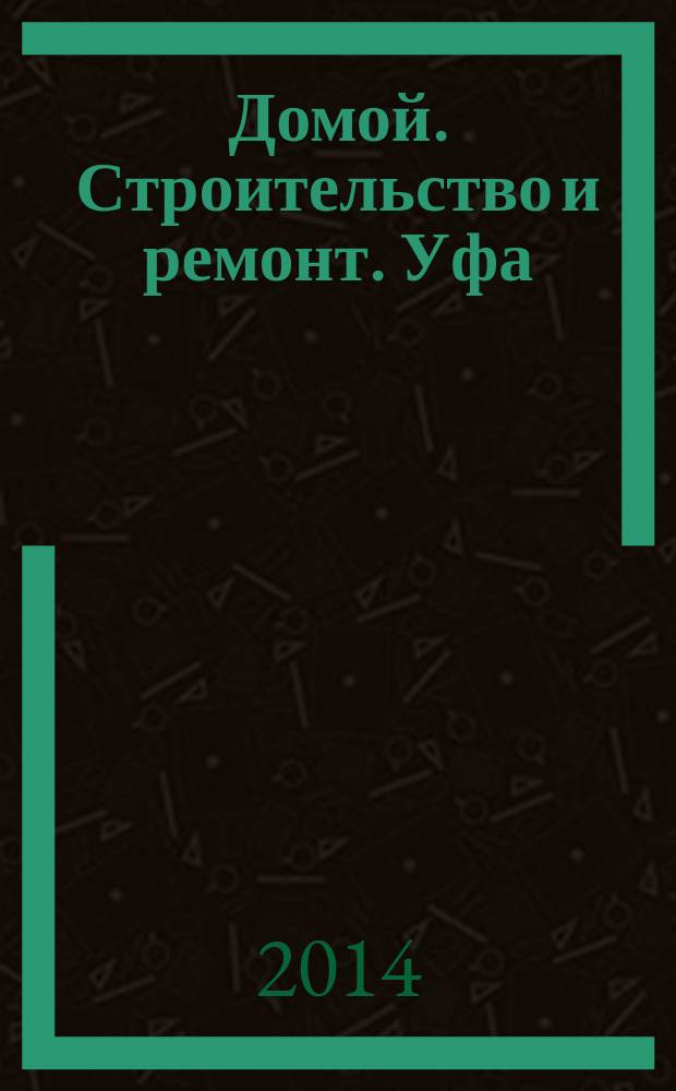 Домой. Строительство и ремонт. Уфа : рекламное издание. 2014, № 13 (41)