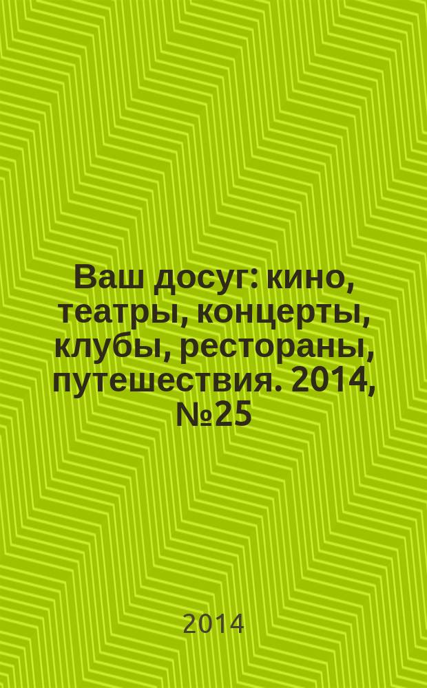 Ваш досуг : кино, театры, концерты, клубы, рестораны, путешествия. 2014, № 25 (888)
