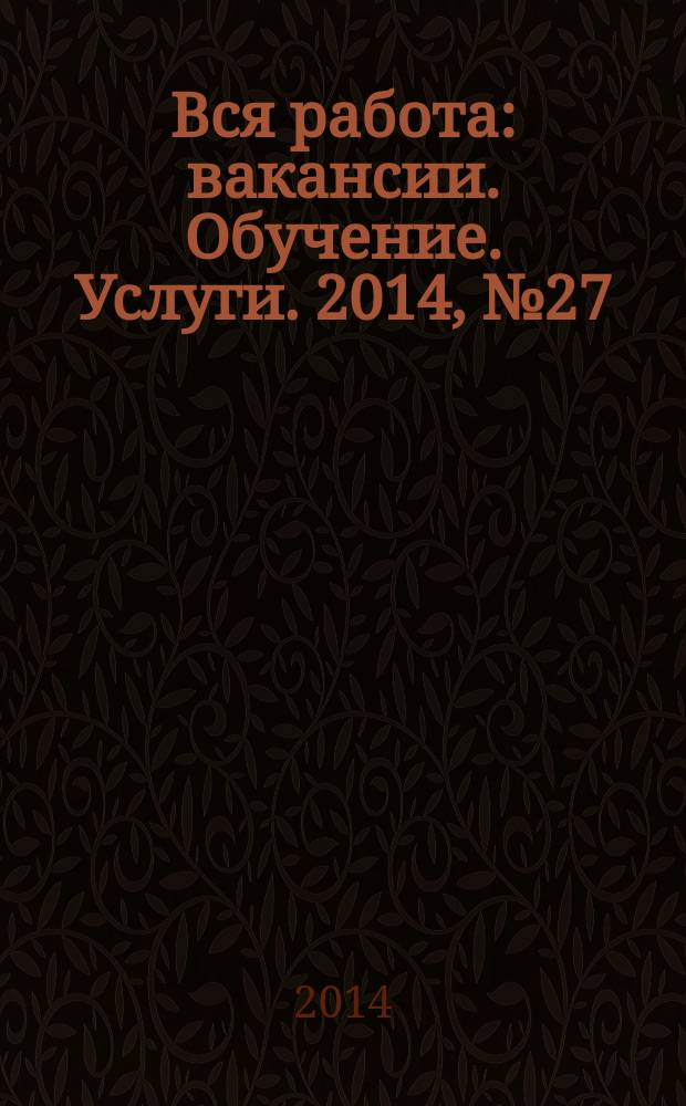 Вся работа : вакансии. Обучение. Услуги. 2014, № 27 (331)
