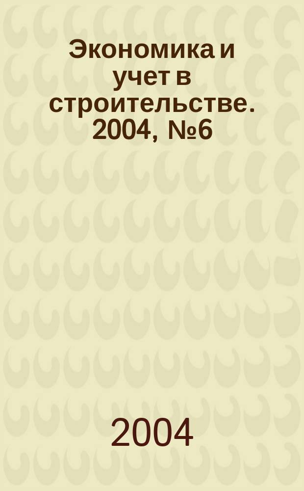 Экономика и учет в строительстве. 2004, № 6 (72)