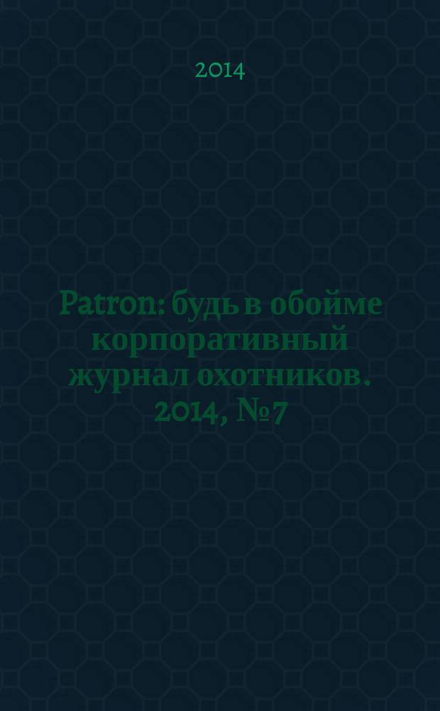 Patron : будь в обойме корпоративный журнал охотников. 2014, № 7 (4) : Сезон/Лето 2014
