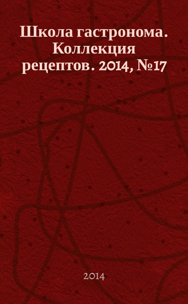 Школа гастронома. Коллекция рецептов. 2014, № 17 (193)