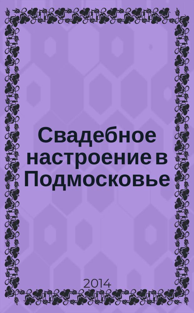 Свадебное настроение в Подмосковье : рекламно-информационный журнал для молодоженов. 2014, № 5 (21) : Мытищи