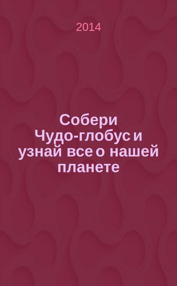 Собери Чудо-глобус и узнай все о нашей планете : периодическое издание. № 55