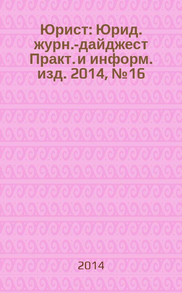 Юрист : Юрид. журн.-дайджест Практ. и информ. изд. 2014, № 16