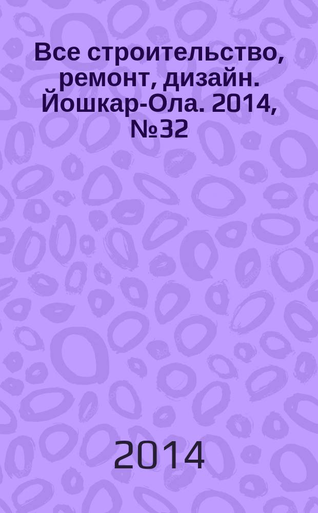 Все строительство, ремонт, дизайн. Йошкар-Ола. 2014, № 32 (229)