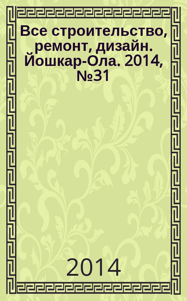 Все строительство, ремонт, дизайн. Йошкар-Ола. 2014, № 31 (228)