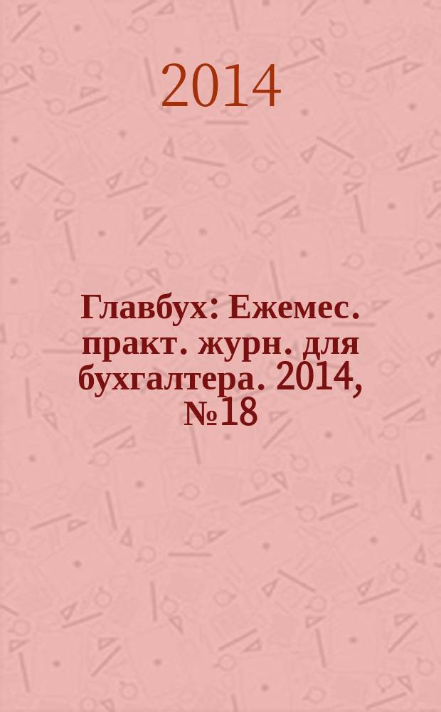 Главбух : Ежемес. практ. журн. для бухгалтера. 2014, № 18