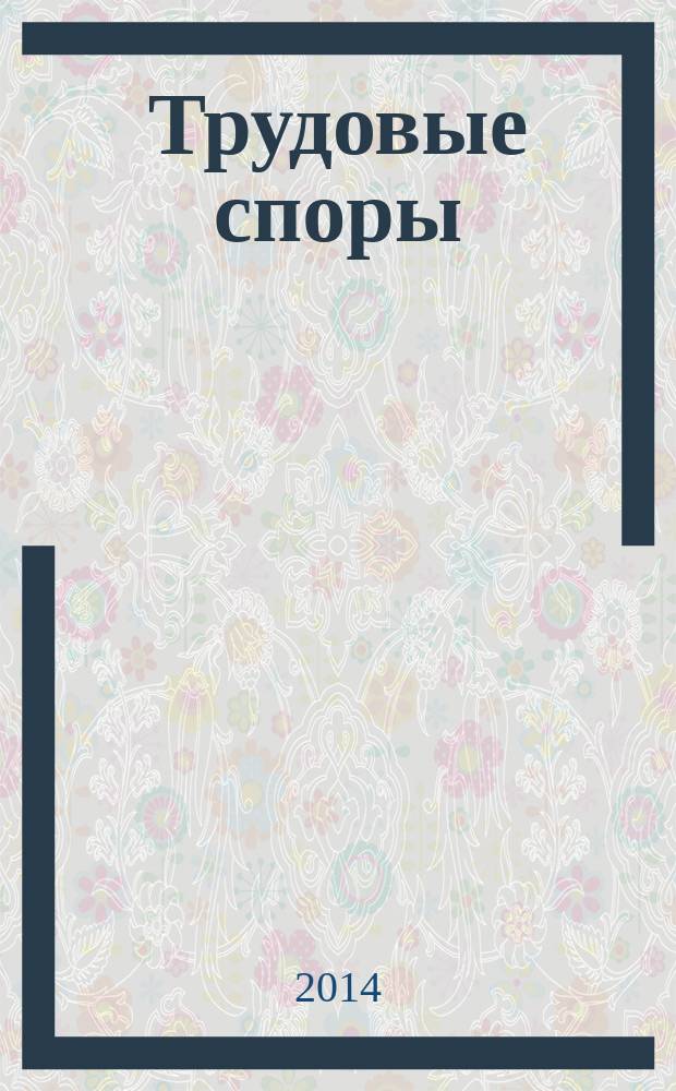 Трудовые споры : Т. С. Ежемес. журн. изд. дома "Арбирт. практика". 2014, № 9 (117)