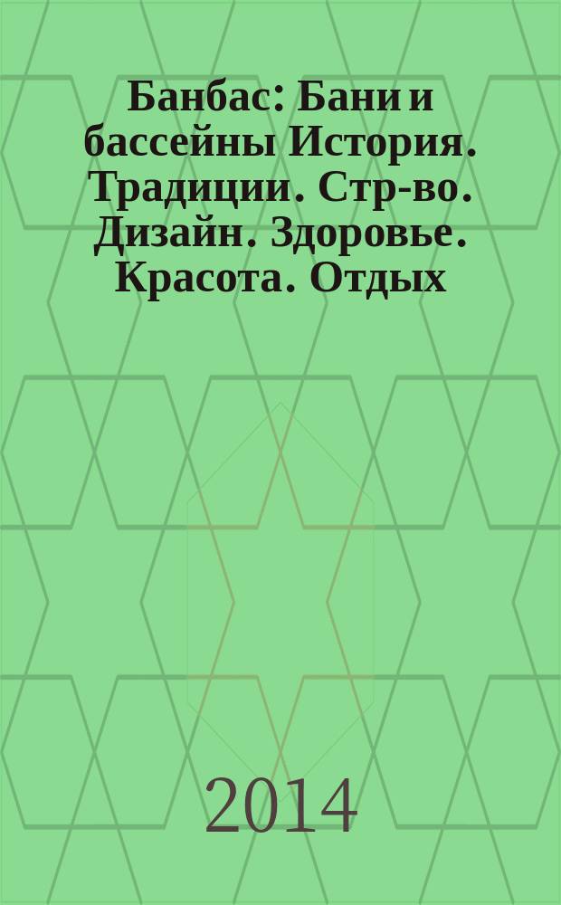 Банбас : Бани и бассейны История. Традиции. Стр-во. Дизайн. Здоровье. Красота. Отдых. 2014, 5 (95)