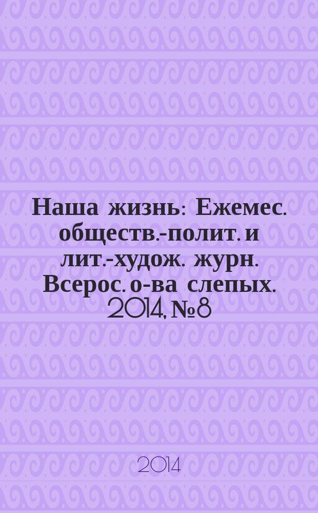 Наша жизнь : Ежемес. обществ.-полит. и лит.-худож. журн. Всерос. о-ва слепых. 2014, № 8