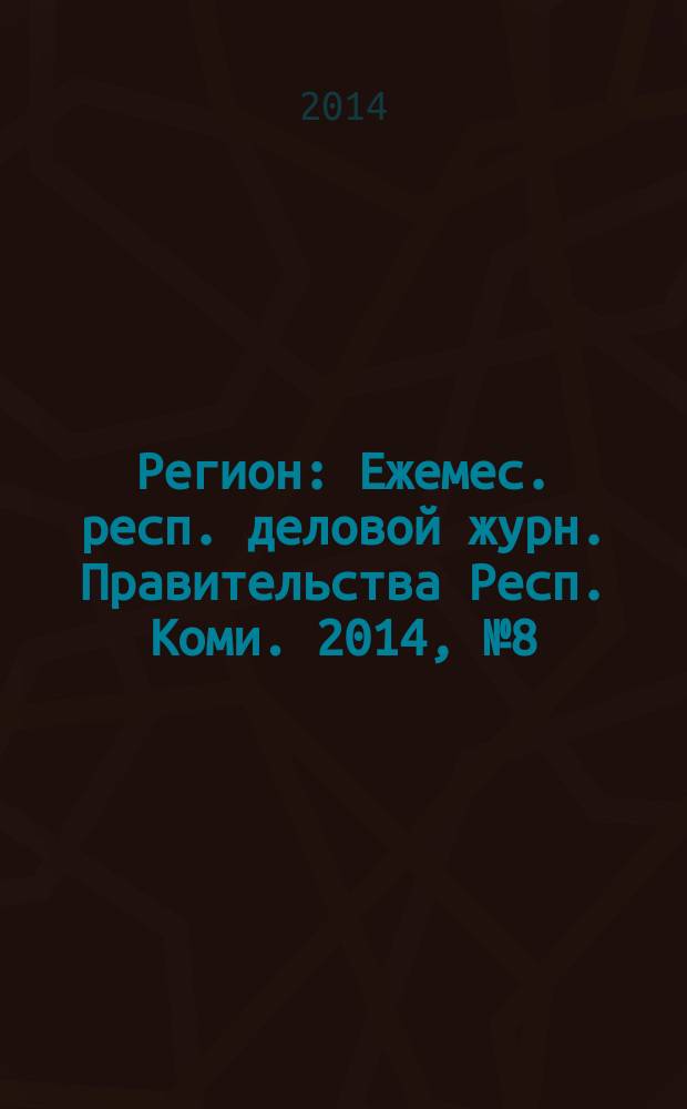 Регион : Ежемес. респ. деловой журн. Правительства Респ. Коми. 2014, № 8 (207)