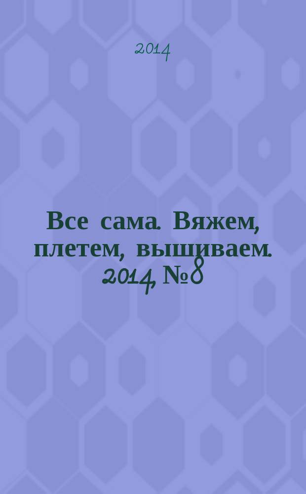 Все сама. Вяжем, плетем, вышиваем. 2014, № 8
