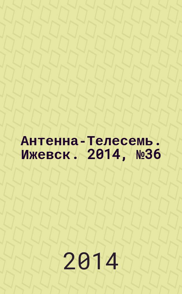 Антенна-Телесемь. Ижевск. 2014, № 36 (522)