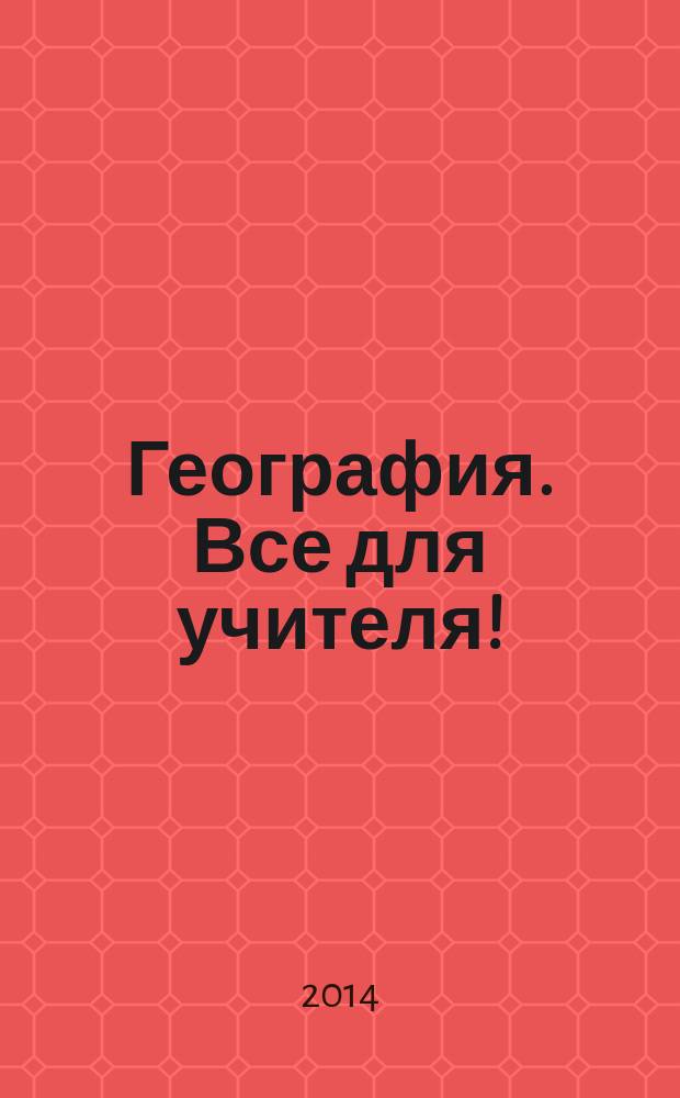 География. Все для учителя ! : комплексная поддержка учителя научно-методический журнал. 2014, № 9 (33)