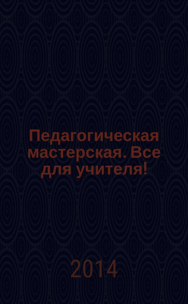 Педагогическая мастерская. Все для учителя ! : комплексная поддержка учителя научно-методический журнал. 2014, № 9 (33)