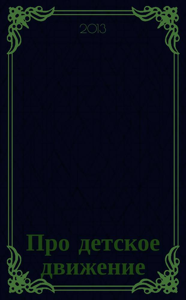 Про детское движение : познавательный информационно-методический журнал для взрослых организаторов детских общественных объединений. 2013, 4