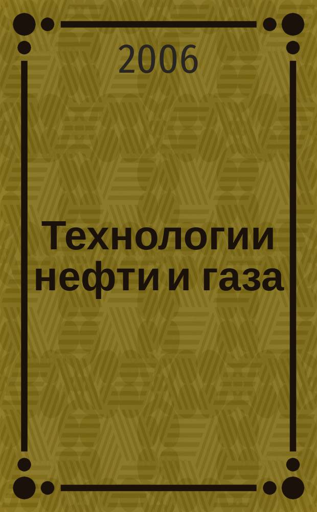 Технологии нефти и газа : новые технологии. Исследования. Анализ. Внедрение научно-технологический журнал. 2006, № 1 (42)