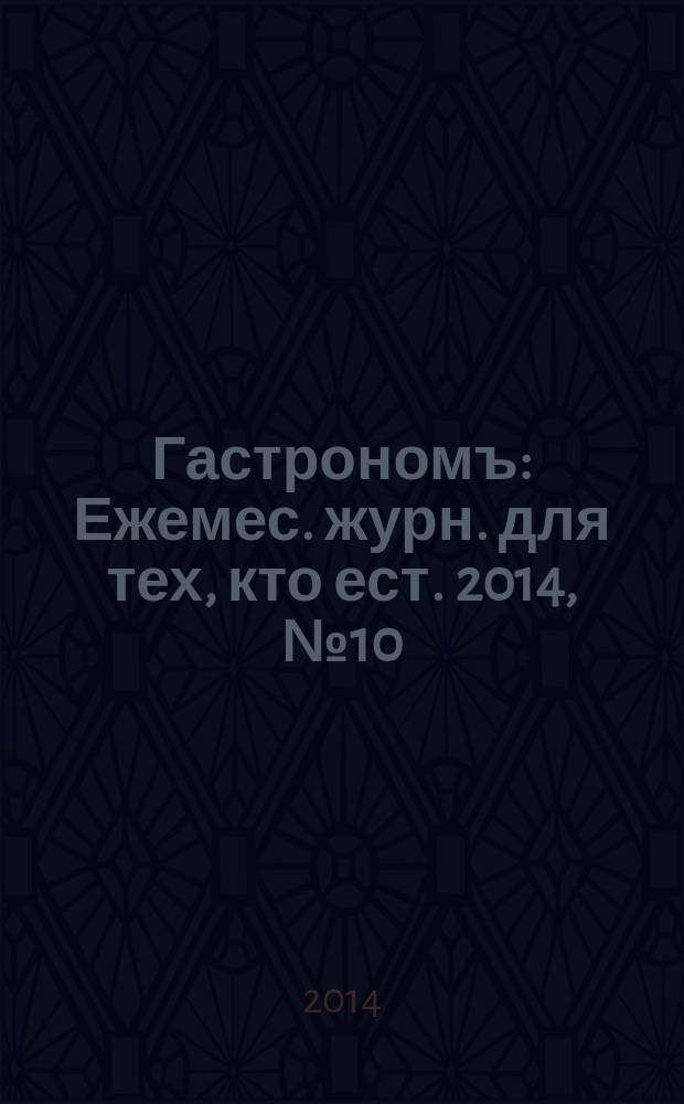 Гастрономъ : Ежемес. журн. для тех, кто ест. 2014, № 10 (151)