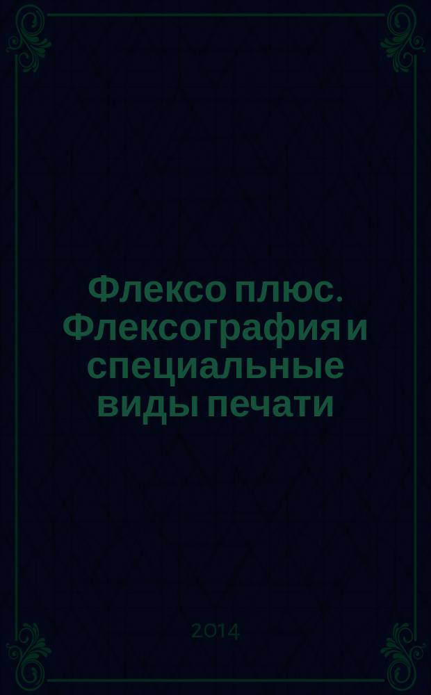 Флексо плюс. Флексография и специальные виды печати : Науч.-техн. журн. для интересующихся флексограф., глубокой, трафарет., тампон. и др. спец. видами печати, их применением, особенностями их, допеч., печ. и отделоч. технологий. 2014, № 4 (100)