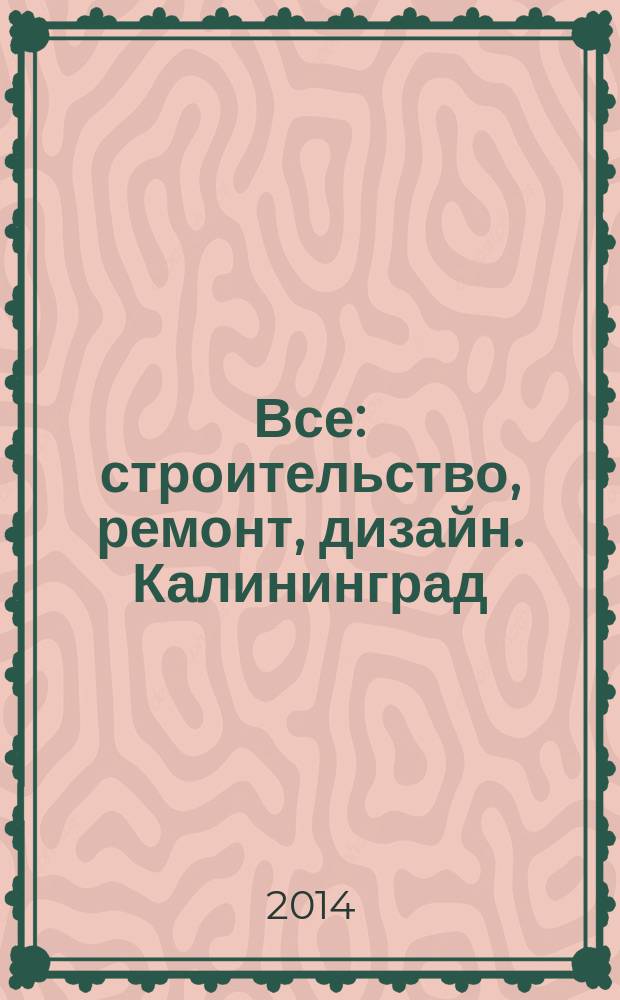 Все: строительство, ремонт, дизайн. Калининград : рекламно-информационное издание. 2014, № 15 (76)