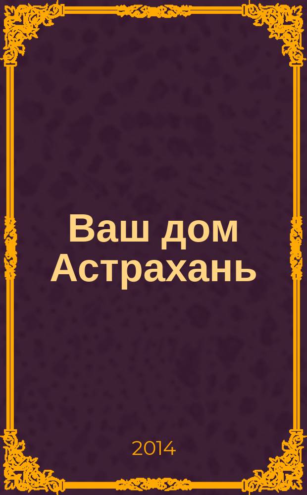 Ваш дом Астрахань : рекламно-информационное издание. 2014, № 2 (2)