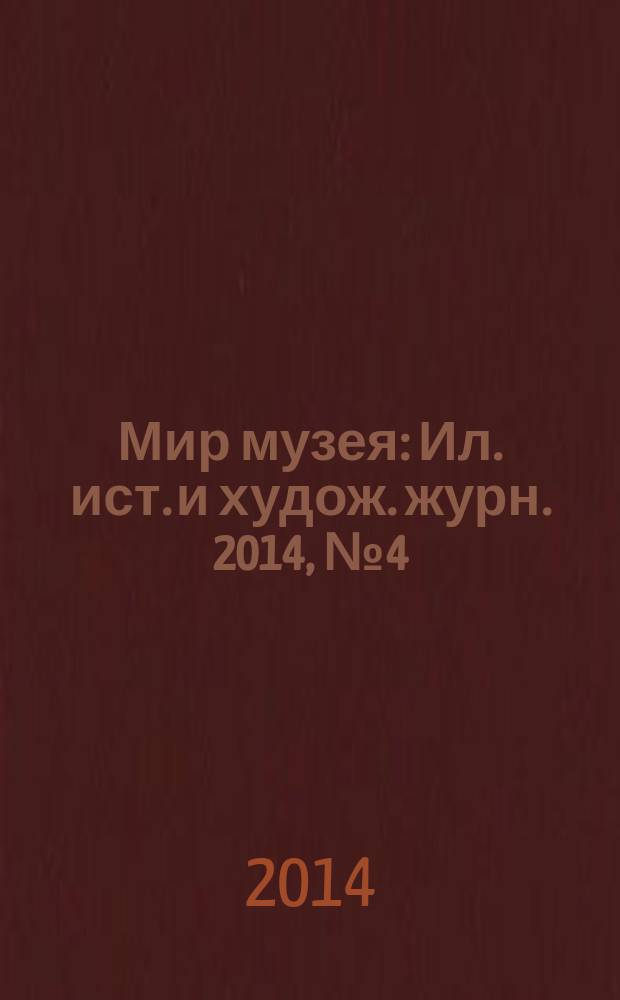 Мир музея : Ил. ист. и худож. журн. 2014, № 4 (320)