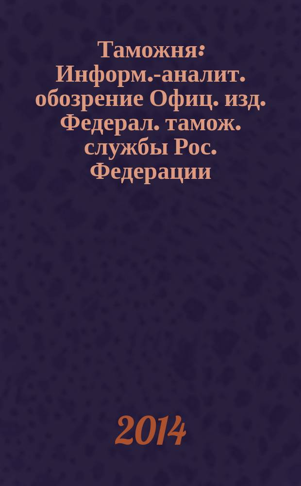 Таможня : Информ.-аналит. обозрение Офиц. изд. Федерал. тамож. службы Рос. Федерации. 2014, № 18 (353)