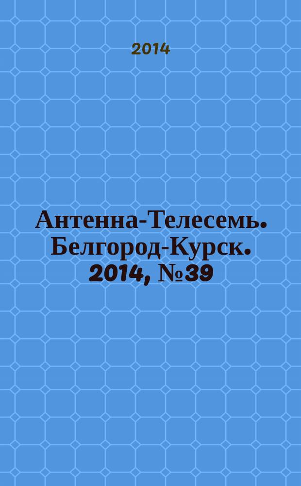 Антенна-Телесемь. Белгород-Курск. 2014, № 39 (798)
