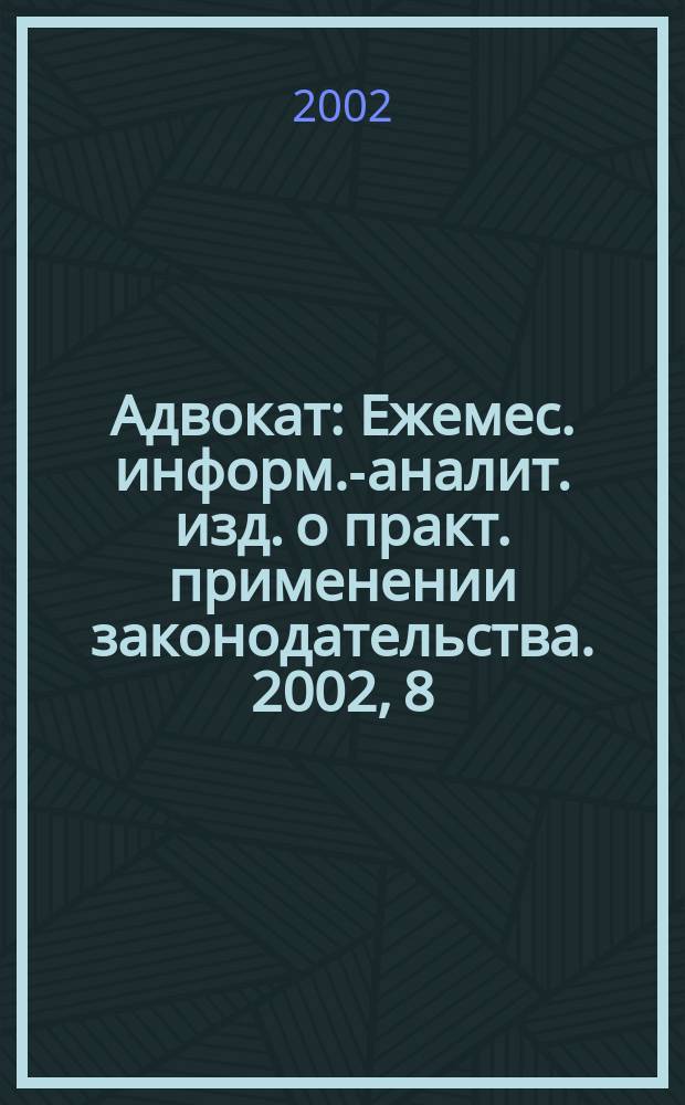 Адвокат : Ежемес. информ.-аналит. изд. о практ. применении законодательства. 2002, 8
