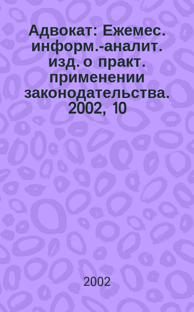 Адвокат : Ежемес. информ.-аналит. изд. о практ. применении законодательства. 2002, 10