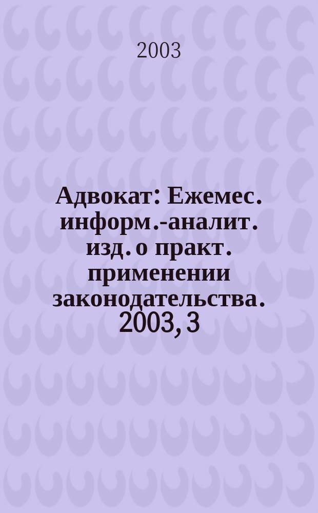 Адвокат : Ежемес. информ.-аналит. изд. о практ. применении законодательства. 2003, 3