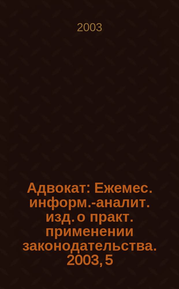 Адвокат : Ежемес. информ.-аналит. изд. о практ. применении законодательства. 2003, 5