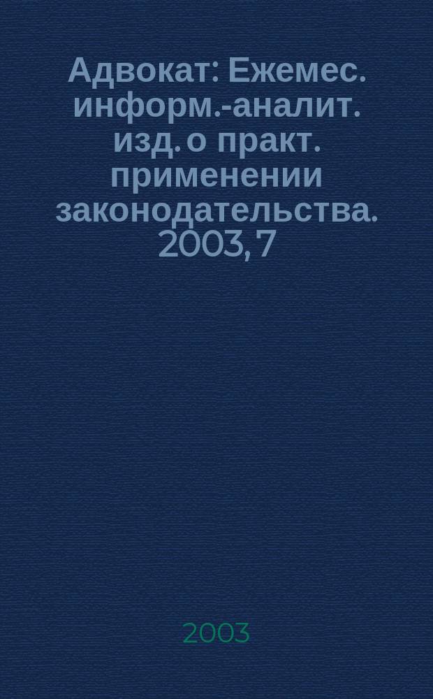 Адвокат : Ежемес. информ.-аналит. изд. о практ. применении законодательства. 2003, 7