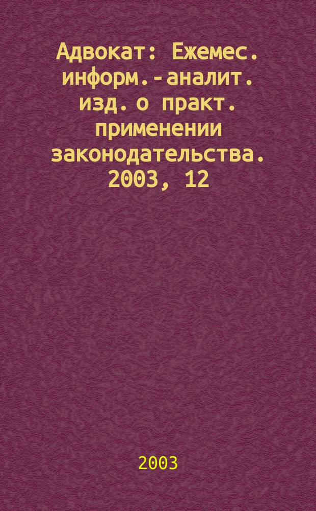 Адвокат : Ежемес. информ.-аналит. изд. о практ. применении законодательства. 2003, 12