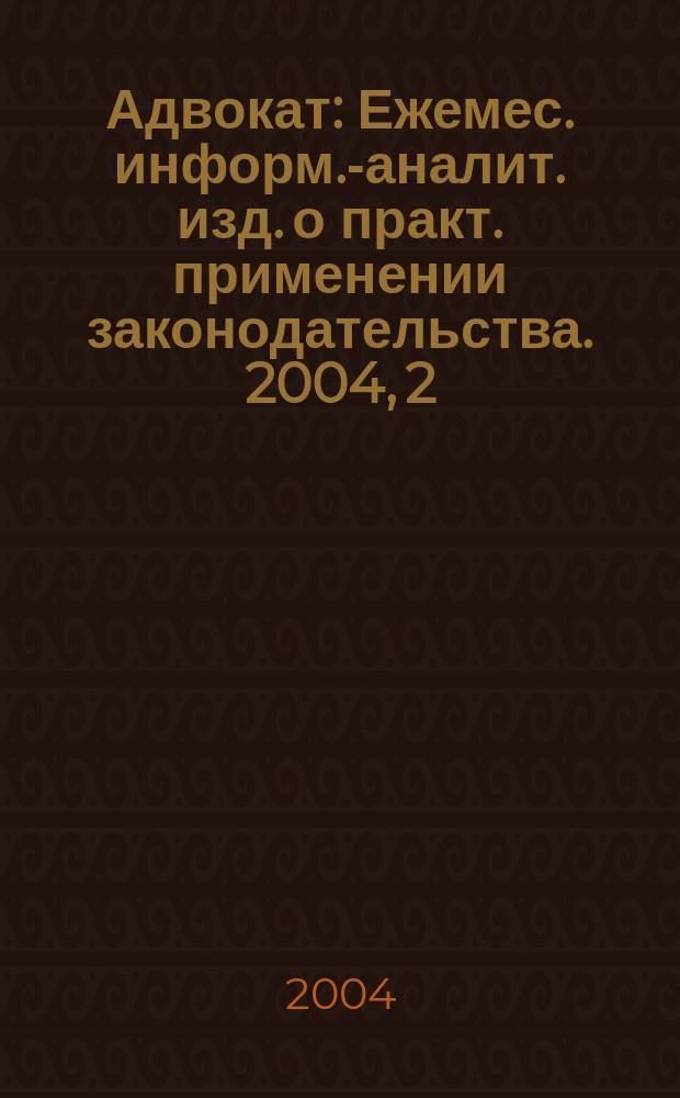 Адвокат : Ежемес. информ.-аналит. изд. о практ. применении законодательства. 2004, 2