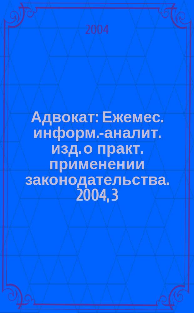 Адвокат : Ежемес. информ.-аналит. изд. о практ. применении законодательства. 2004, 3